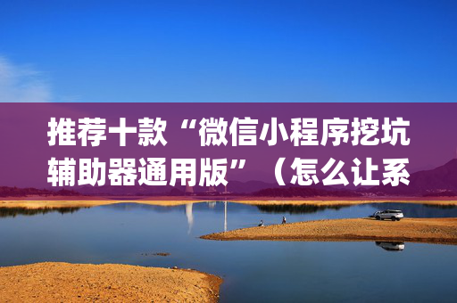 推荐十款“微信小程序挖坑辅助器通用版”（怎么让系统给自己好牌)