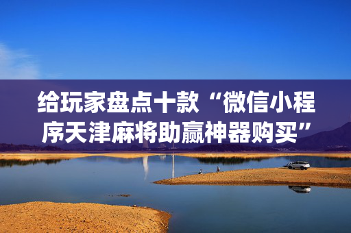 给玩家盘点十款“微信小程序天津麻将助赢神器购买”（必赢神器辅助器)