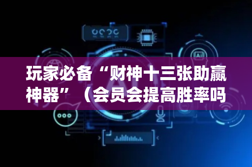 玩家必备“财神十三张助赢神器”（会员会提高胜率吗)