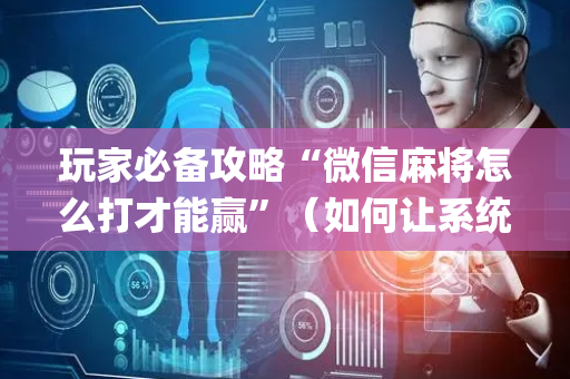 玩家必备攻略“微信麻将怎么打才能赢”（如何让系统发好牌)