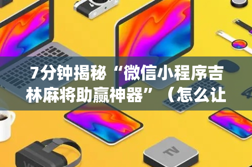 7分钟揭秘“微信小程序吉林麻将助赢神器”（怎么让系统给你发好牌)