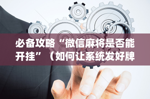 必备攻略“微信麻将是否能开挂”（如何让系统发好牌)