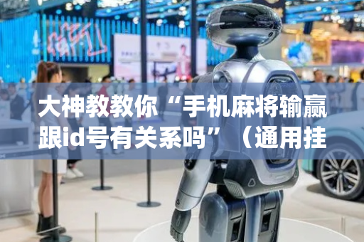 大神教教你“手机麻将输赢跟id号有关系吗”（通用挂软件多少钱)