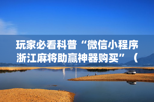 玩家必看科普“微信小程序浙江麻将助赢神器购买”（万能开挂器)