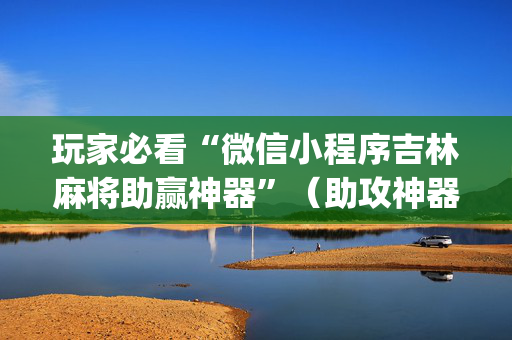 玩家必看“微信小程序吉林麻将助赢神器”（助攻神器)