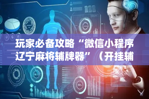 玩家必备攻略“微信小程序辽宁麻将辅牌器”（开挂辅助器脚本)