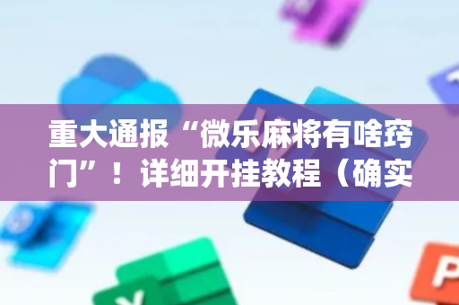 重大通报“微乐麻将有啥窍门”！详细开挂教程（确实真的有挂)-抖音