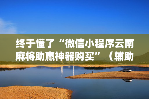终于懂了“微信小程序云南麻将助赢神器购买”（辅助器下载)