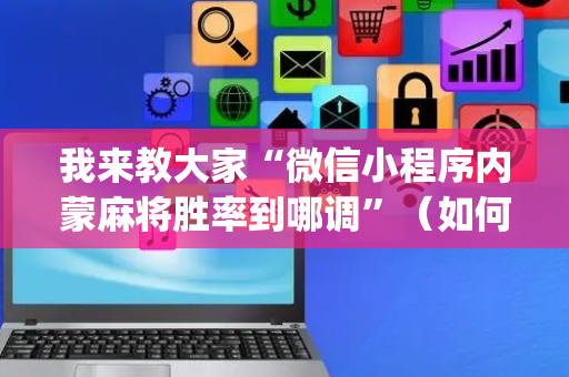 我来教大家“微信小程序内蒙麻将胜率到哪调”（如何提高胜率)
