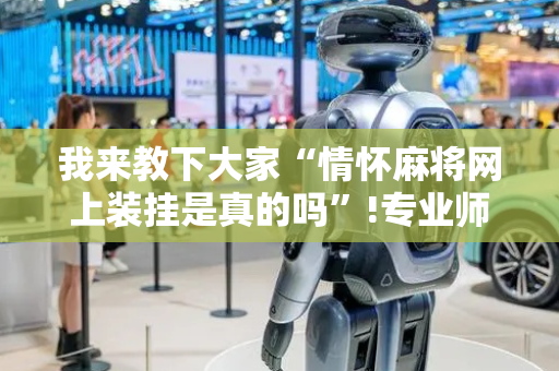 我来教下大家“情怀麻将网上装挂是真的吗”!专业师傅带你一起了解（详细教程）-抖音