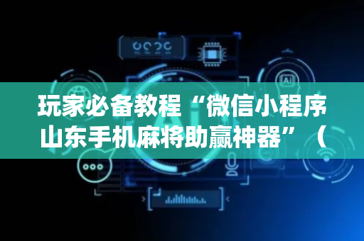 玩家必备教程“微信小程序山东手机麻将助赢神器”（好友房怎么才能赢)