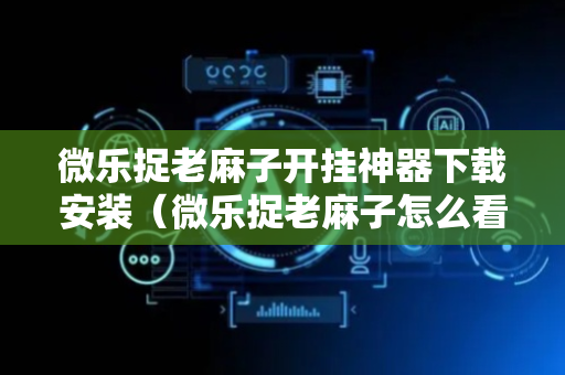 微乐捉老麻子开挂神器下载安装（微乐捉老麻子怎么看回放）