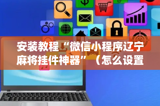安装教程“微信小程序辽宁麻将挂件神器”（怎么设置能有好牌)