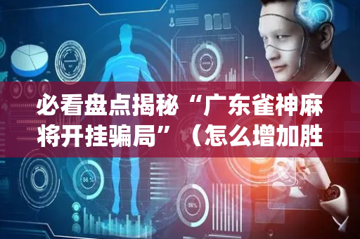 必看盘点揭秘“广东雀神麻将开挂骗局”（怎么增加胜率)