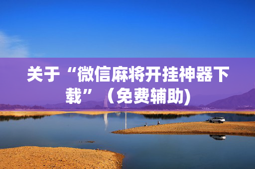 关于“微信麻将开挂神器下载”（免费辅助)