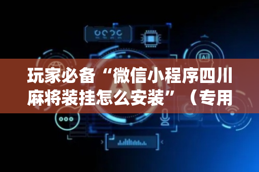 玩家必备“微信小程序四川麻将装挂怎么安装”（专用神器下载)