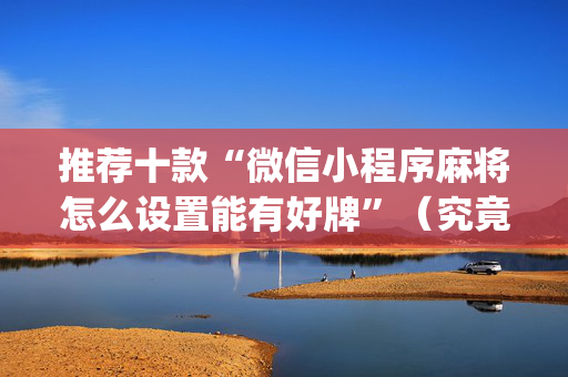 推荐十款“微信小程序麻将怎么设置能有好牌”（究竟是不是有挂)