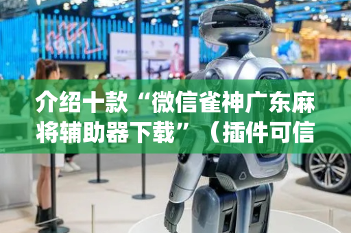 介绍十款“微信雀神广东麻将辅助器下载”（插件可信吗)