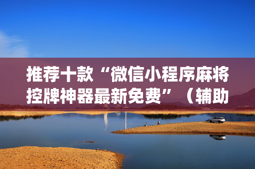 推荐十款“微信小程序麻将控牌神器最新免费”（辅助器插件)