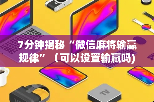 7分钟揭秘“微信麻将输赢规律”（可以设置输赢吗)