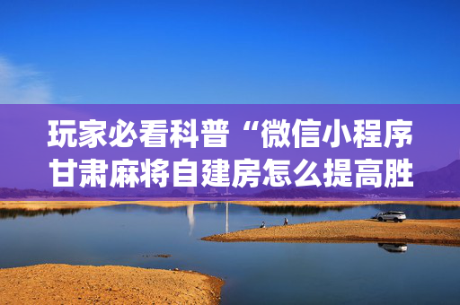 玩家必看科普“微信小程序甘肃麻将自建房怎么提高胜率”（透明器教程)