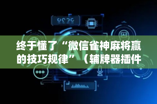 终于懂了“微信雀神麻将赢的技巧规律”（辅牌器插件购买)