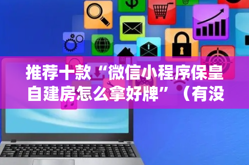 推荐十款“微信小程序保皇自建房怎么拿好牌”（有没有猫腻)