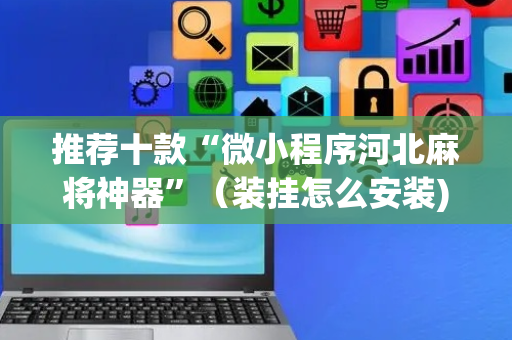 推荐十款“微小程序河北麻将神器”（装挂怎么安装)
