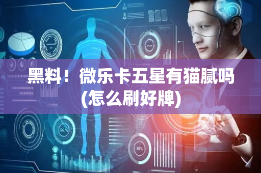 黑料！微乐卡五星有猫腻吗(怎么刷好牌)