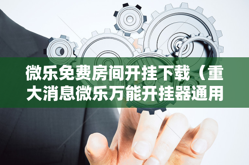 微乐免费房间开挂下载（重大消息微乐万能开挂器通用版）