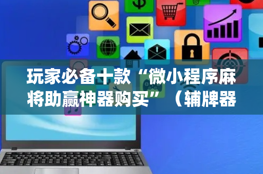 玩家必备十款“微小程序麻将助赢神器购买”（辅牌器插件购买)