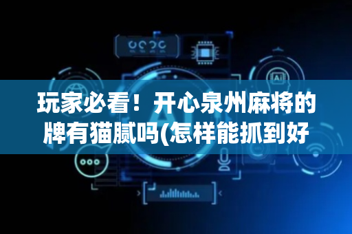 玩家必看！开心泉州麻将的牌有猫腻吗(怎样能抓到好牌)