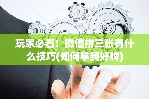 玩家必看！微信拼三张有什么技巧(如何拿到好牌)