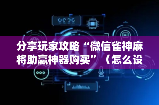 分享玩家攻略“微信雀神麻将助赢神器购买”（怎么设置才能赢)