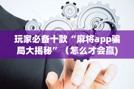玩家必备十款“麻将app骗局大揭秘”（怎么才会赢)