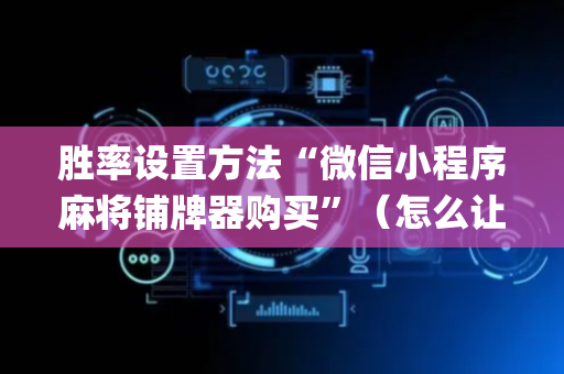 胜率设置方法“微信小程序麻将铺牌器购买”（怎么让系统给你发好牌)
