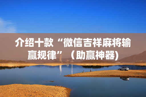 介绍十款“微信吉祥麻将输赢规律”（助赢神器)