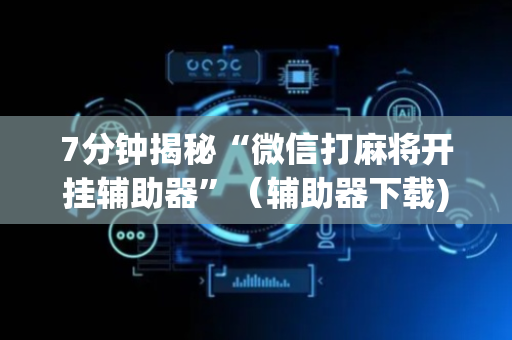 7分钟揭秘“微信打麻将开挂辅助器”（辅助器下载)