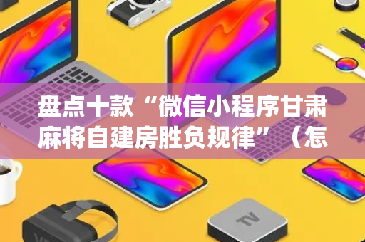 盘点十款“微信小程序甘肃麻将自建房胜负规律”（怎么设置才能赢)