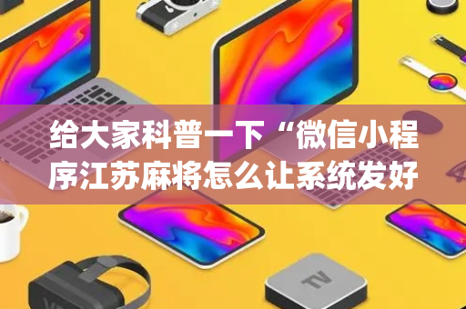 给大家科普一下“微信小程序江苏麻将怎么让系统发好牌”（辅助软件)