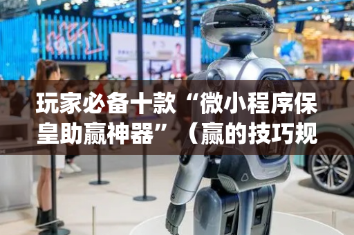 玩家必备十款“微小程序保皇助赢神器”（赢的技巧规律)