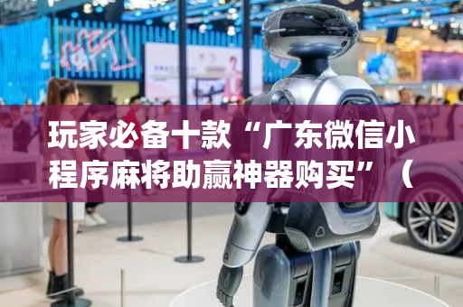 玩家必备十款“广东微信小程序麻将助赢神器购买”（必赢神器免费安装)