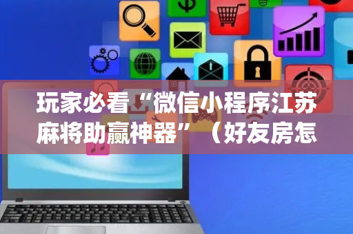 玩家必看“微信小程序江苏麻将助赢神器”（好友房怎么才能赢)