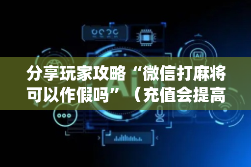 分享玩家攻略“微信打麻将可以作假吗”（充值会提高胜率么)