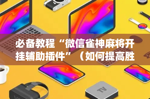 必备教程“微信雀神麻将开挂辅助插件”（如何提高胜率)