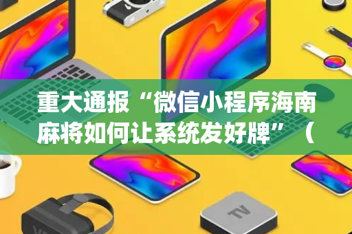 重大通报“微信小程序海南麻将如何让系统发好牌”（软挂神器)