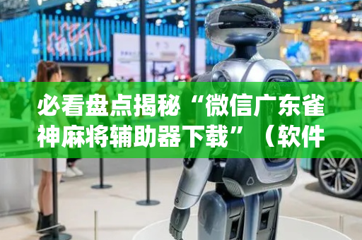 必看盘点揭秘“微信广东雀神麻将辅助器下载”（软件出售)