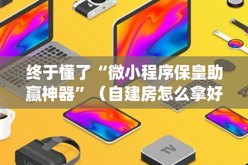 终于懂了“微小程序保皇助赢神器”（自建房怎么拿好牌)