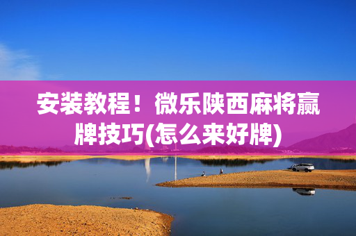 安装教程！微乐陕西麻将赢牌技巧(怎么来好牌)