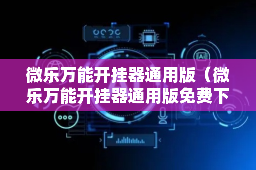 微乐万能开挂器通用版（微乐万能开挂器通用版免费下载安装）